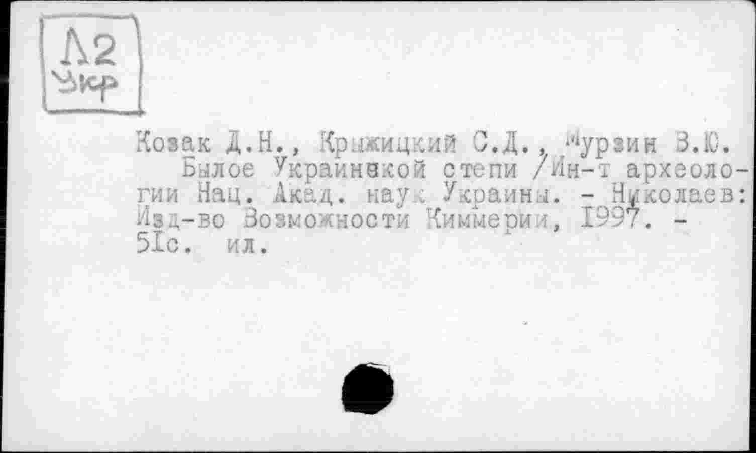 ﻿Козак Д.Н., Крыжицкий С.Д. , /урзин З.Ю.
Былое Украинакой степи /лн-т археологии Нац. Акад, наук Украины. -Николаев: Изд-во Возможности Киммерии, 19У.-. -51с. ил.